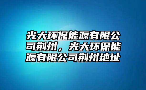 光大環(huán)保能源有限公司荊州，光大環(huán)保能源有限公司荊州地址