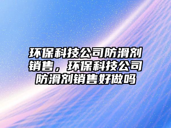 環(huán)?？萍脊痉阑瑒╀N售，環(huán)保科技公司防滑劑銷售好做嗎