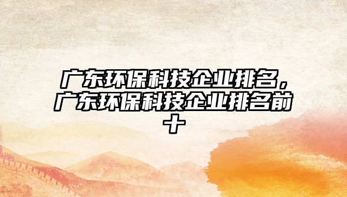 廣東環(huán)?？萍计髽I(yè)排名，廣東環(huán)?？萍计髽I(yè)排名前十