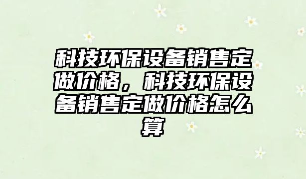科技環(huán)保設(shè)備銷售定做價格，科技環(huán)保設(shè)備銷售定做價格怎么算