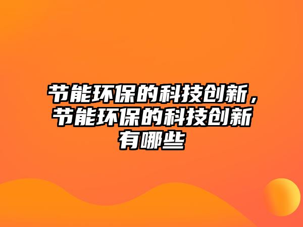 節(jié)能環(huán)保的科技創(chuàng)新，節(jié)能環(huán)保的科技創(chuàng)新有哪些