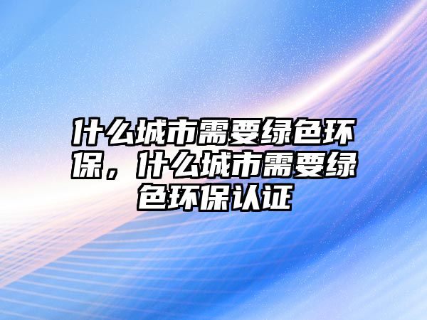 什么城市需要綠色環(huán)保，什么城市需要綠色環(huán)保認(rèn)證