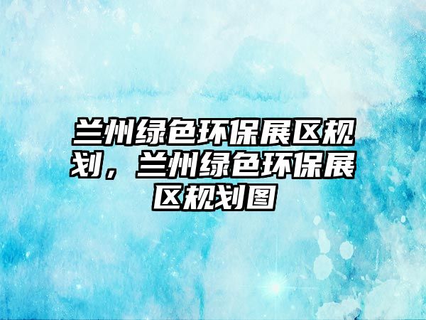 蘭州綠色環(huán)保展區(qū)規(guī)劃，蘭州綠色環(huán)保展區(qū)規(guī)劃圖