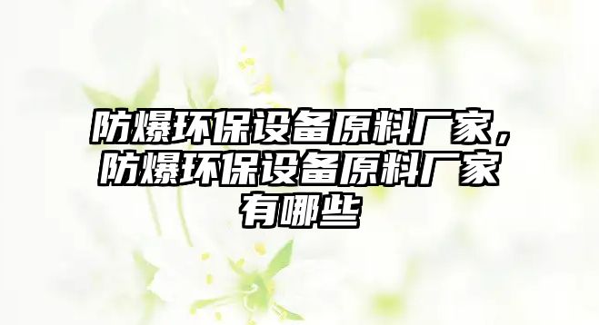 防爆環(huán)保設(shè)備原料廠家，防爆環(huán)保設(shè)備原料廠家有哪些