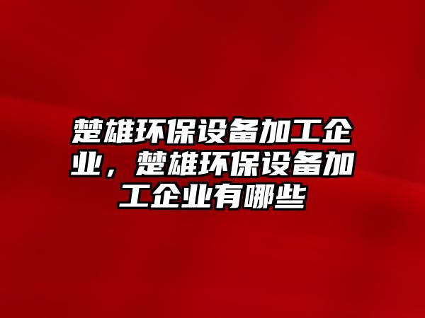 楚雄環(huán)保設(shè)備加工企業(yè)，楚雄環(huán)保設(shè)備加工企業(yè)有哪些
