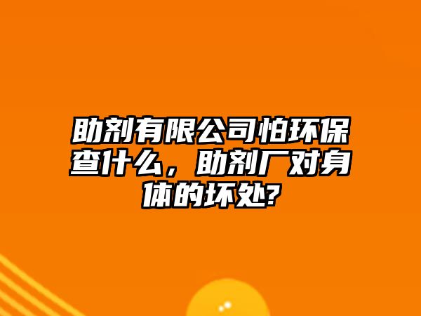 助劑有限公司怕環(huán)保查什么，助劑廠對身體的壞處?