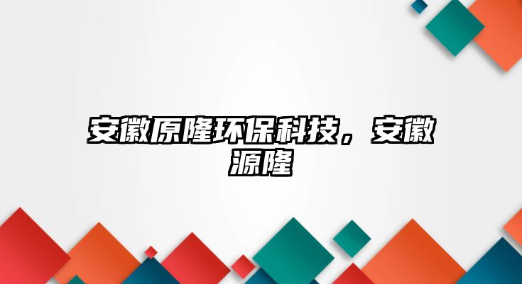 安徽原隆環(huán)?？萍?，安徽源隆
