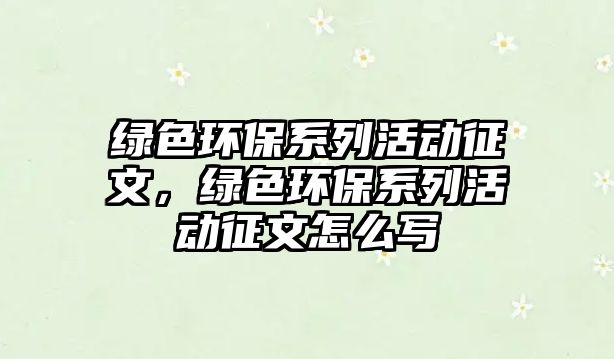 綠色環(huán)保系列活動(dòng)征文，綠色環(huán)保系列活動(dòng)征文怎么寫