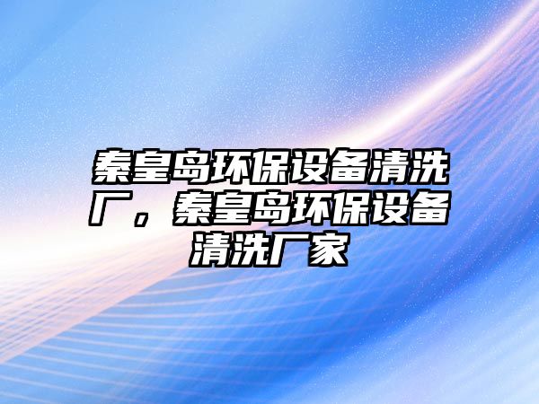 秦皇島環(huán)保設(shè)備清洗廠，秦皇島環(huán)保設(shè)備清洗廠家