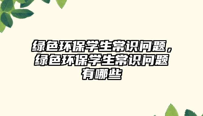 綠色環(huán)保學生常識問題，綠色環(huán)保學生常識問題有哪些