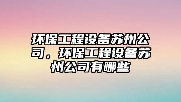 環(huán)保工程設(shè)備蘇州公司，環(huán)保工程設(shè)備蘇州公司有哪些