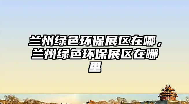 蘭州綠色環(huán)保展區(qū)在哪，蘭州綠色環(huán)保展區(qū)在哪里