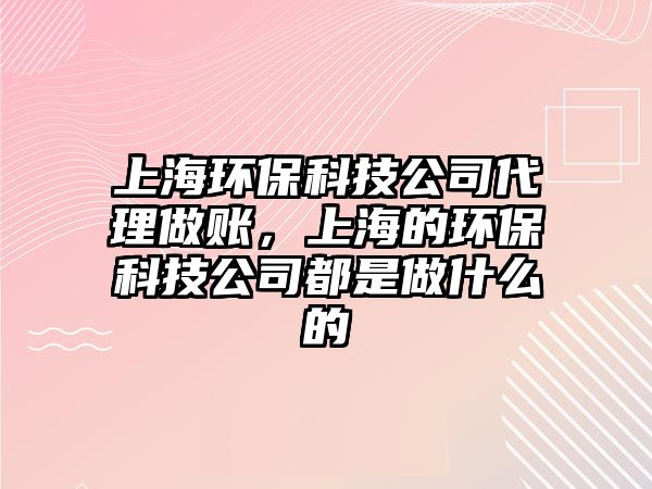 上海環(huán)?？萍脊敬碜鲑~，上海的環(huán)保科技公司都是做什么的