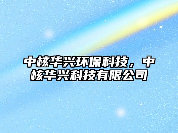 中核華興環(huán)保科技，中核華興科技有限公司