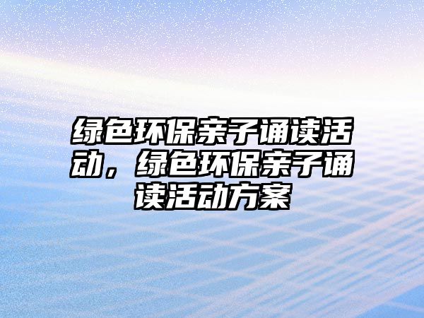綠色環(huán)保親子誦讀活動，綠色環(huán)保親子誦讀活動方案
