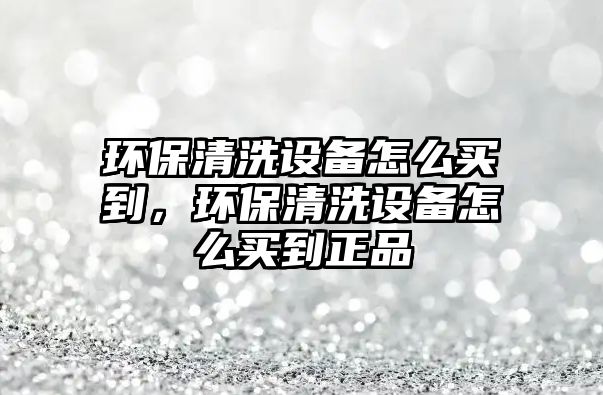環(huán)保清洗設備怎么買到，環(huán)保清洗設備怎么買到正品