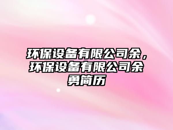 環(huán)保設(shè)備有限公司余，環(huán)保設(shè)備有限公司余勇簡歷
