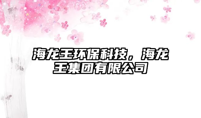 海龍王環(huán)保科技，海龍王集團(tuán)有限公司