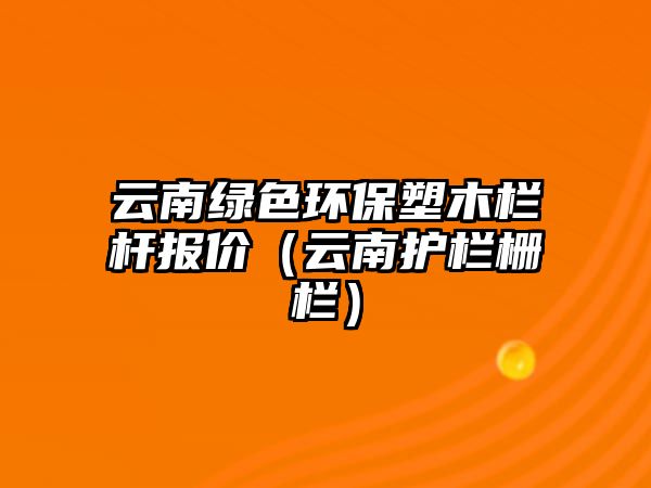 云南綠色環(huán)保塑木欄桿報(bào)價(jià)（云南護(hù)欄柵欄）