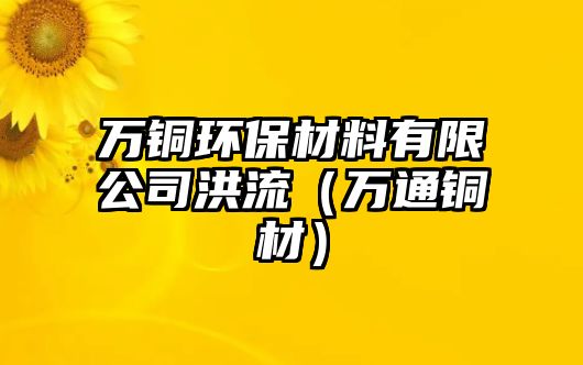 萬(wàn)銅環(huán)保材料有限公司洪流（萬(wàn)通銅材）