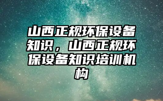 山西正規(guī)環(huán)保設(shè)備知識，山西正規(guī)環(huán)保設(shè)備知識培訓(xùn)機(jī)構(gòu)