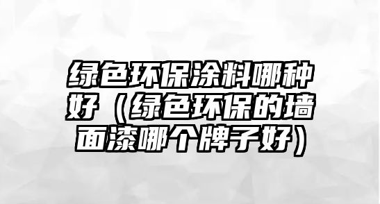綠色環(huán)保涂料哪種好（綠色環(huán)保的墻面漆哪個(gè)牌子好）