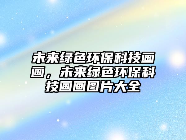 未來綠色環(huán)?？萍籍嫯?，未來綠色環(huán)保科技畫畫圖片大全