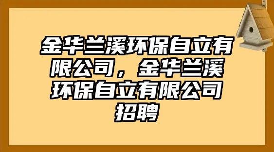 金華蘭溪環(huán)保自立有限公司，金華蘭溪環(huán)保自立有限公司招聘