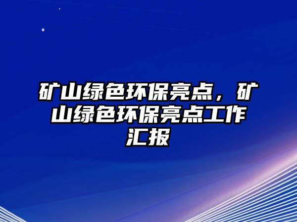 礦山綠色環(huán)保亮點(diǎn)，礦山綠色環(huán)保亮點(diǎn)工作匯報(bào)
