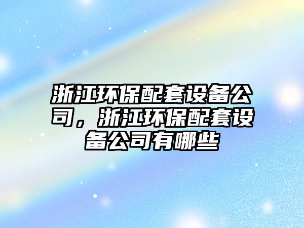 浙江環(huán)保配套設(shè)備公司，浙江環(huán)保配套設(shè)備公司有哪些