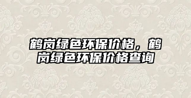 鶴崗綠色環(huán)保價格，鶴崗綠色環(huán)保價格查詢