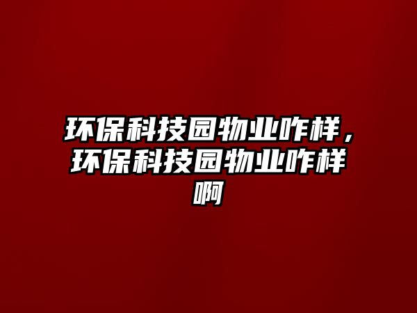 環(huán)?？萍紙@物業(yè)咋樣，環(huán)?？萍紙@物業(yè)咋樣啊
