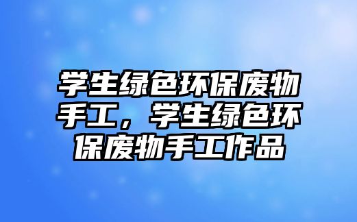 學(xué)生綠色環(huán)保廢物手工，學(xué)生綠色環(huán)保廢物手工作品