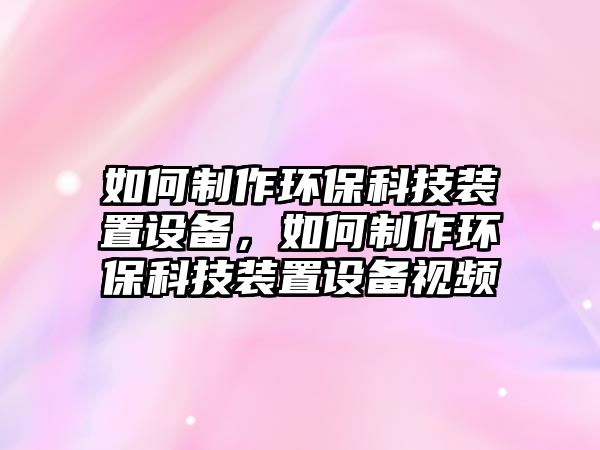 如何制作環(huán)保科技裝置設(shè)備，如何制作環(huán)?？萍佳b置設(shè)備視頻