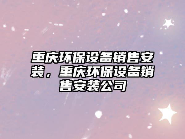 重慶環(huán)保設(shè)備銷售安裝，重慶環(huán)保設(shè)備銷售安裝公司