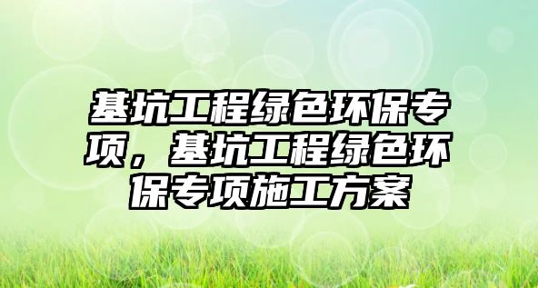 基坑工程綠色環(huán)保專項(xiàng)，基坑工程綠色環(huán)保專項(xiàng)施工方案