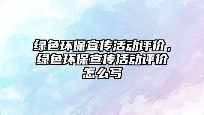 綠色環(huán)保宣傳活動評價，綠色環(huán)保宣傳活動評價怎么寫