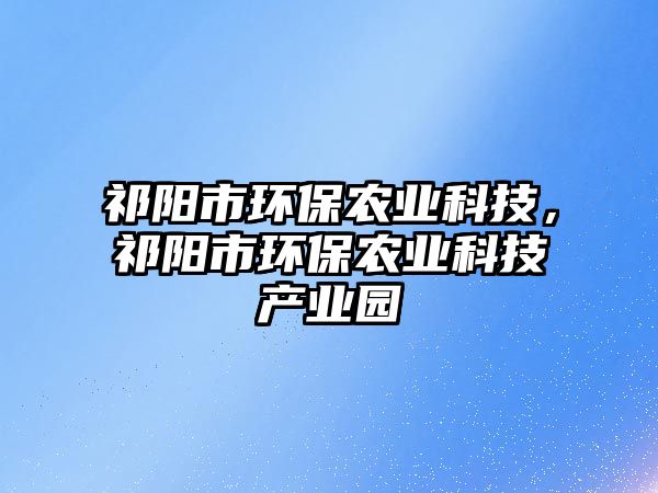 祁陽市環(huán)保農(nóng)業(yè)科技，祁陽市環(huán)保農(nóng)業(yè)科技產(chǎn)業(yè)園
