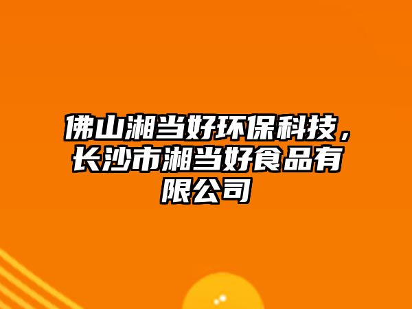 佛山湘當(dāng)好環(huán)?？萍?，長沙市湘當(dāng)好食品有限公司