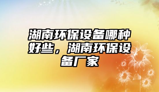 湖南環(huán)保設(shè)備哪種好些，湖南環(huán)保設(shè)備廠家