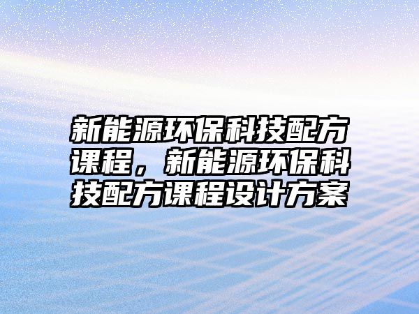 新能源環(huán)?？萍寂浞秸n程，新能源環(huán)?？萍寂浞秸n程設(shè)計(jì)方案