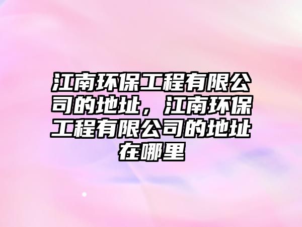 江南環(huán)保工程有限公司的地址，江南環(huán)保工程有限公司的地址在哪里