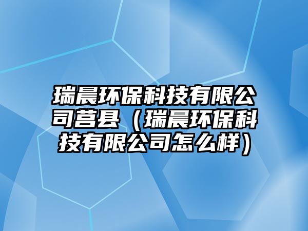 瑞晨環(huán)?？萍加邢薰拒炜h（瑞晨環(huán)保科技有限公司怎么樣）