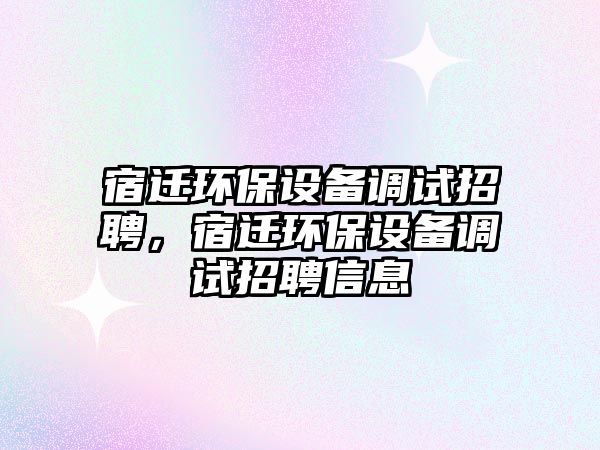 宿遷環(huán)保設(shè)備調(diào)試招聘，宿遷環(huán)保設(shè)備調(diào)試招聘信息