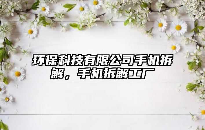 環(huán)?？萍加邢薰臼謾C拆解，手機拆解工廠