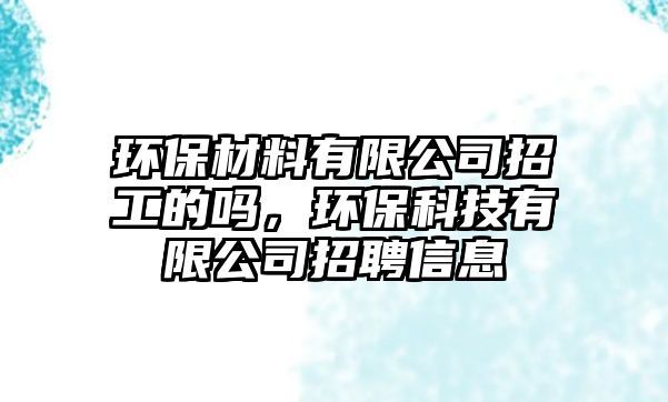 環(huán)保材料有限公司招工的嗎，環(huán)?？萍加邢薰菊衅感畔? class=