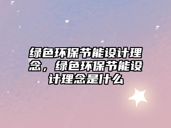 綠色環(huán)保節(jié)能設計理念，綠色環(huán)保節(jié)能設計理念是什么
