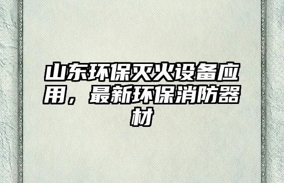 山東環(huán)保滅火設備應用，最新環(huán)保消防器材