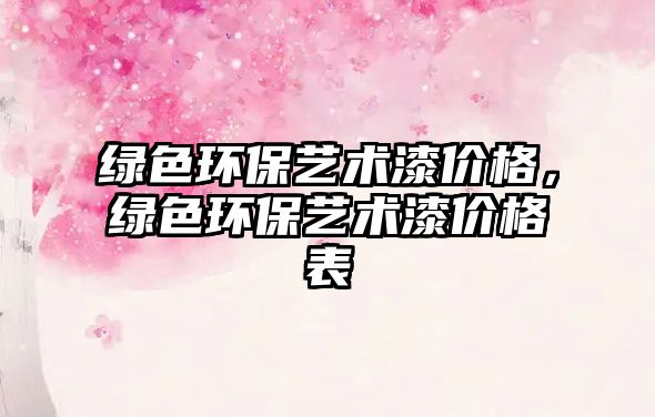 綠色環(huán)保藝術(shù)漆價格，綠色環(huán)保藝術(shù)漆價格表