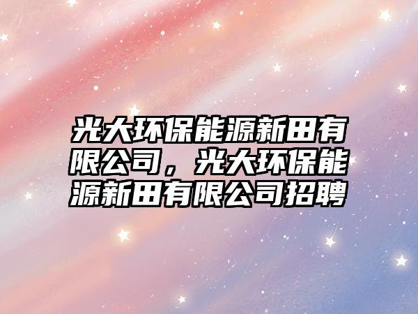 光大環(huán)保能源新田有限公司，光大環(huán)保能源新田有限公司招聘